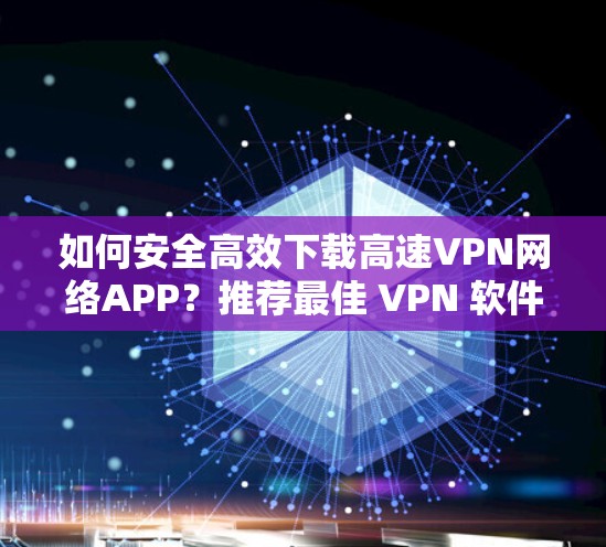 如何安全高效下载高速VPN网络APP？推荐最佳 VPN 软件下载步骤