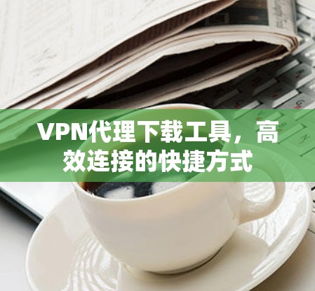 VPN代理下载工具，高效连接的快捷方式