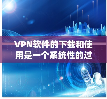 VPN软件的下载和使用是一个系统性的过程，需要综合考虑安全性和效率。以下是一个清晰的步骤指南，帮助您高效地下载和使用高速版VPN软件