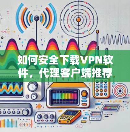 如何安全下载VPN软件，代理客户端推荐
