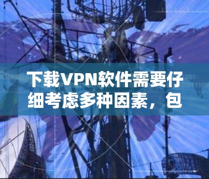 下载VPN软件需要仔细考虑多种因素，包括使用场景、需求类型以及软件的安全性和配置。以下是一步步的指南