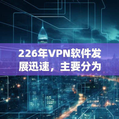 226年VPN软件发展迅速，主要分为传统和现代两类，涵盖了多种连接方式和服务类型。以下是基于226年技术趋势和用户需求的分析