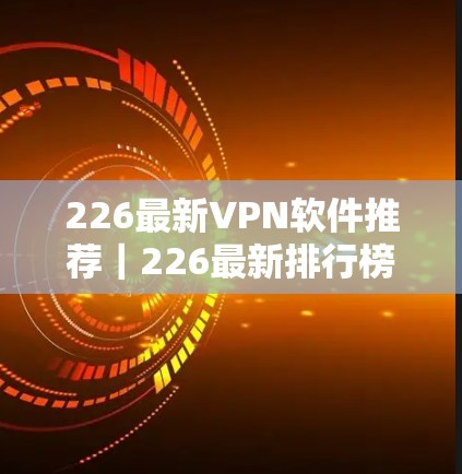 226最新VPN软件推荐｜226最新排行榜
